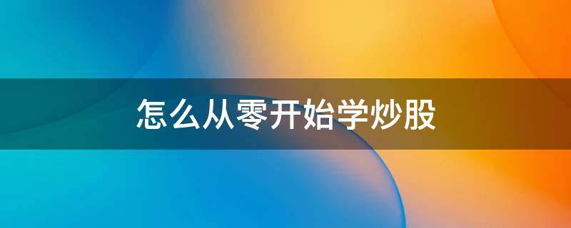 怎么从零开始学炒股 零基础从哪里开始学炒股