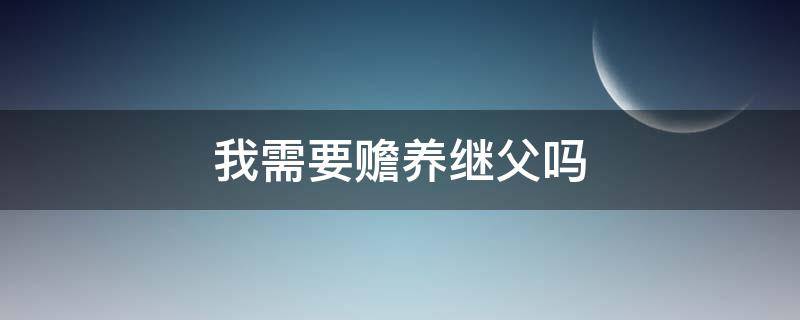 我需要赡养继父吗（要赡养继父母吗）