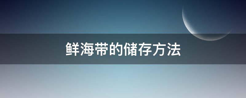 鲜海带的储存方法（鲜海带的保存方法）