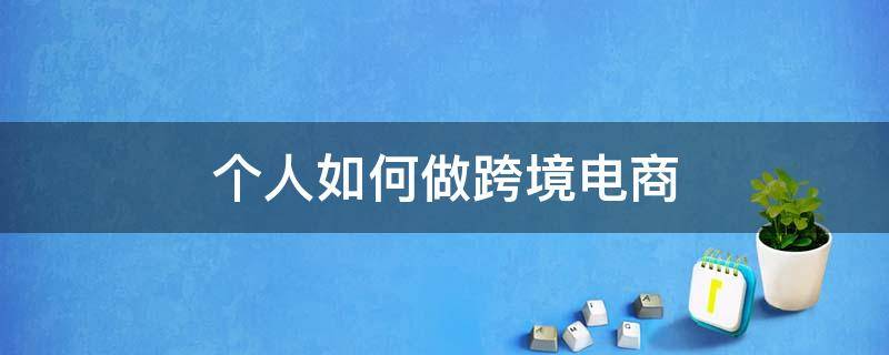 个人如何做跨境电商 个人如何做跨境电商?(三