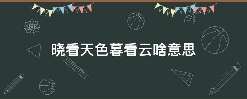 晓看天色暮看云啥意思（晓看天色暮看云嘛意思）