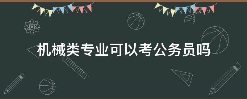 机械类专业可以考公务员吗（机械专业能考公务员或者事业编吗）