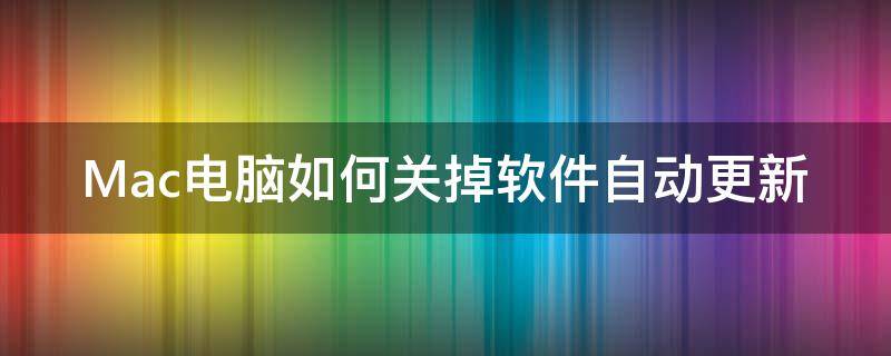 Mac电脑如何关掉软件自动更新 mac电脑怎么关闭自动更新软件