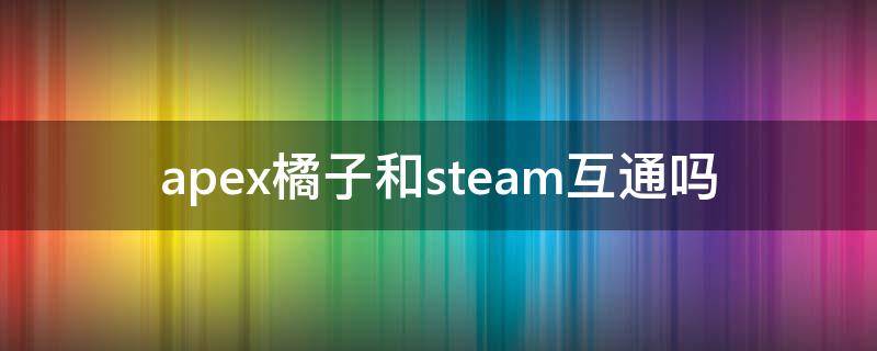 apex橘子和steam互通吗（apex橘子和steam东西互通吗）