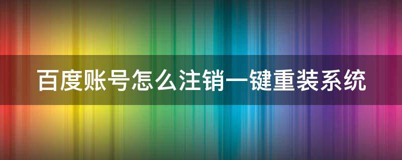 百度账号怎么注销一键重装系统 百度账号怎么注销一键重装系统