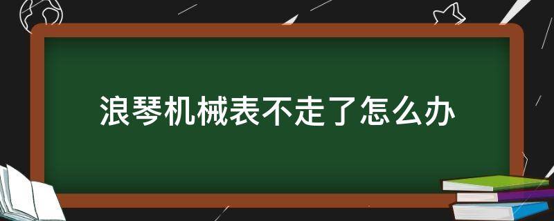 浪琴机械表不走了怎么办（浪琴机械表不走了怎么办,如何处理）