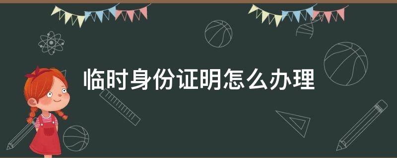 临时身份证明怎么办理（纸质临时身份证明怎么办理）