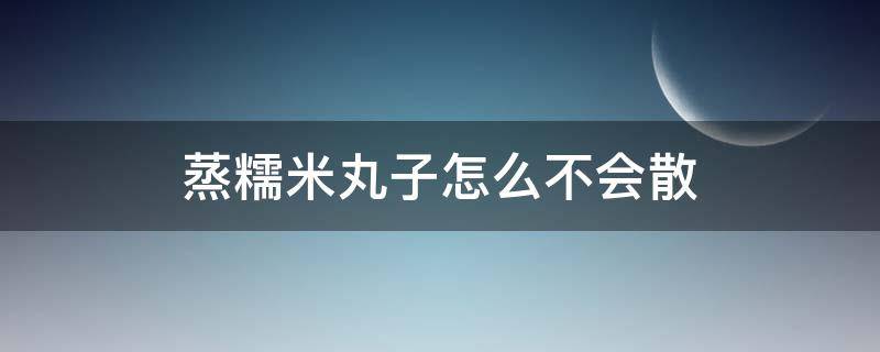 蒸糯米丸子怎么不会散（糯米丸子为什么会散）