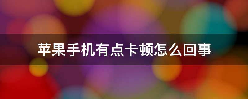 苹果手机有点卡顿怎么回事 苹果为什么手机卡顿