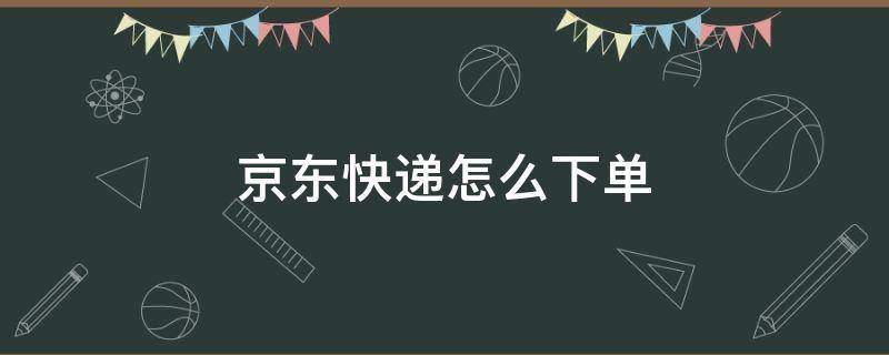 京东快递怎么下单 京东快递怎么下单便宜