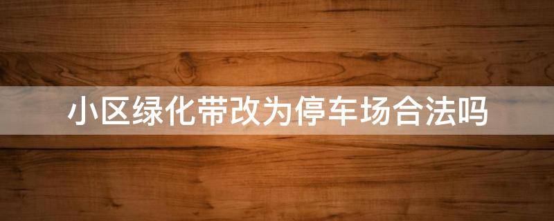 小区绿化带改为停车场合法吗 小区绿化带被物业改成停车场,怎么办