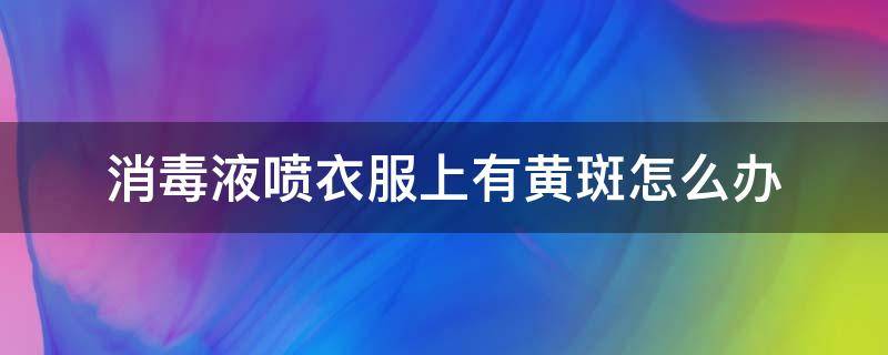 消毒液喷衣服上有黄斑怎么办（消毒液喷在黑色衣服上变红）