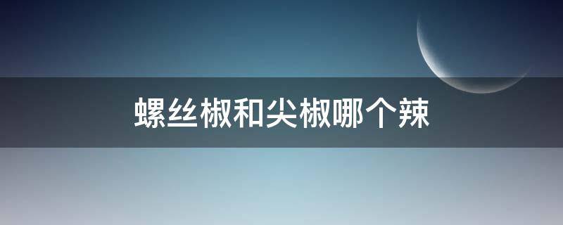 螺丝椒和尖椒哪个辣（螺丝椒哪种辣）