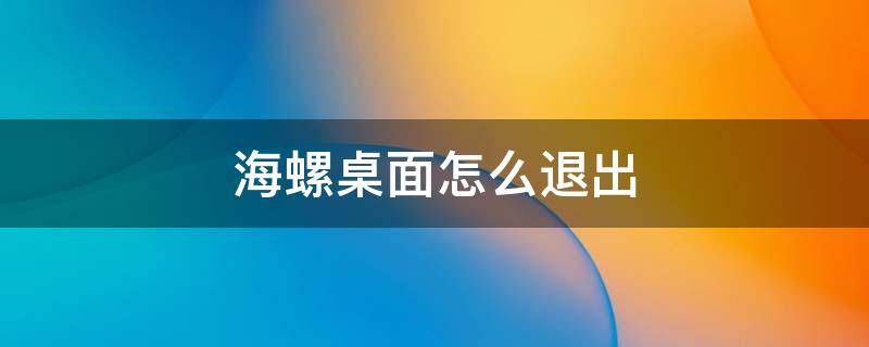 海螺桌面怎么退出（海螺桌面整理如何撤销）