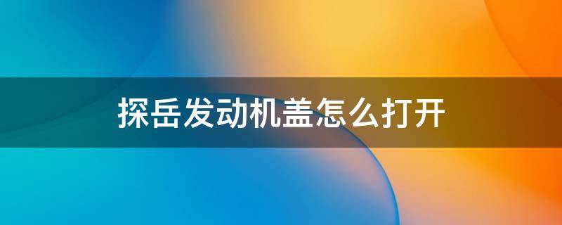 探岳发动机盖怎么打开 探岳的前盖怎么打开