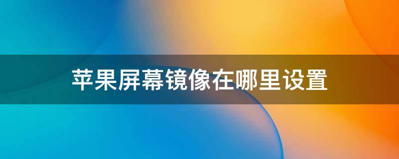 苹果屏幕镜像在哪里设置（苹果的屏幕镜像设置在哪）