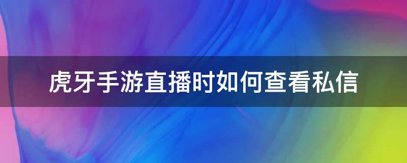 虎牙手游直播时如何查看私信（虎牙直播的私信在哪儿打开）