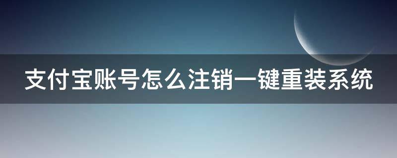 支付宝账号怎么注销一键重装系统 支付宝账号怎么注销一键重装系统