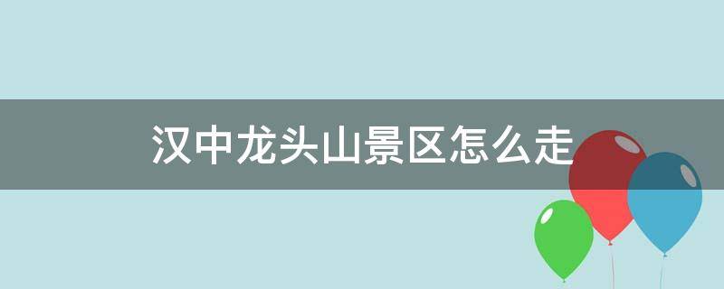 汉中龙头山景区怎么走 汉中龙头山景区怎么去