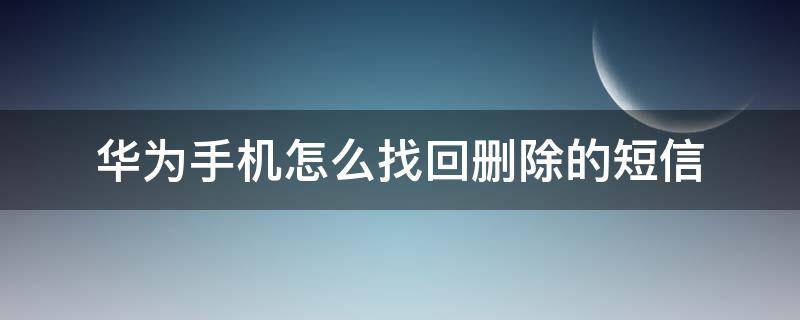 华为手机怎么找回删除的短信（华为手机怎么找回删除的短信信息）