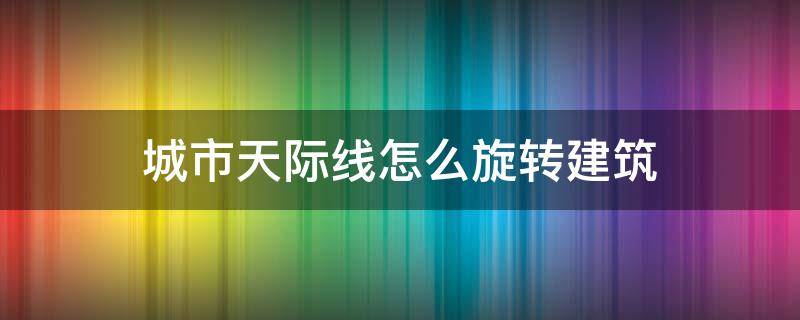 城市天际线怎么旋转建筑（城市天际线怎样旋转建筑）