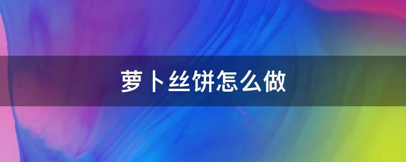 萝卜丝饼怎么做（萝卜丝饼怎么做才松软）