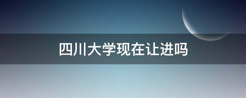 四川大学现在让进吗 四川大学能随便进吗