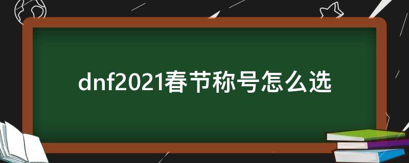 dnf2021春节称号怎么选 dnf2020春节称号怎么选