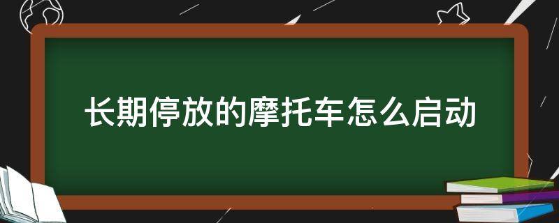 长期停放的摩托车怎么启动（长时间停放的摩托车如何启动）