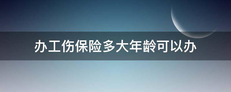 办工伤保险多大年龄可以办（工伤保险年龄要求）