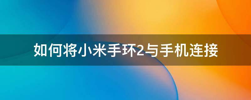 如何将小米手环2与手机连接 小米手环2连接手机教程