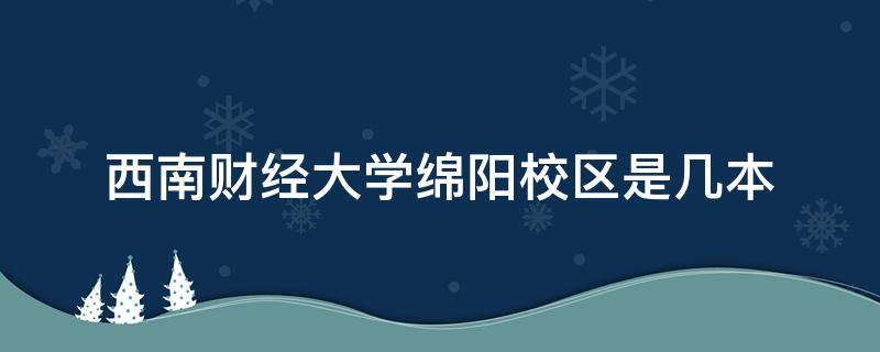 西南财经大学绵阳校区是几本 西南财经大学绵阳校区是几本有什么专业