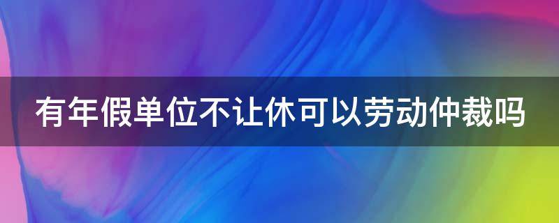 有年假单位不让休可以劳动仲裁吗 有年假公司不让休可以投诉吗?