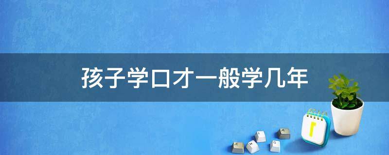 孩子学口才一般学几年 孩子几岁开始学口才