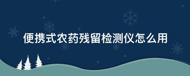 便携式农药残留检测仪怎么用（便携农药残留检测仪器使用方法）