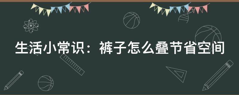 生活小常识：裤子怎么叠节省空间（裤子怎么叠才能省空间）