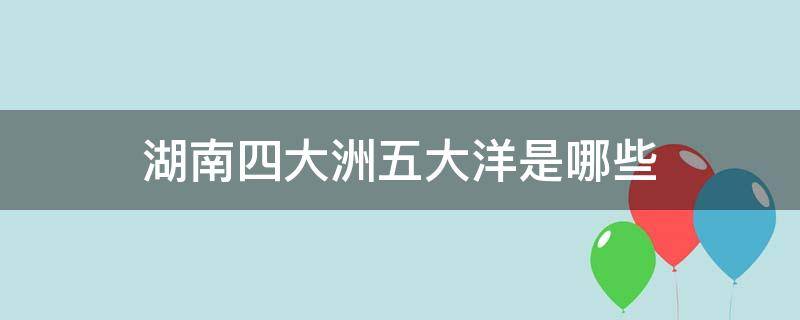 湖南四大洲五大洋是哪些（湖南七大洲四大洋是哪些）