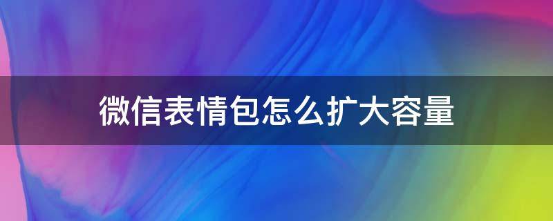 微信表情包怎么扩大容量（如何扩大微信表情包容量）