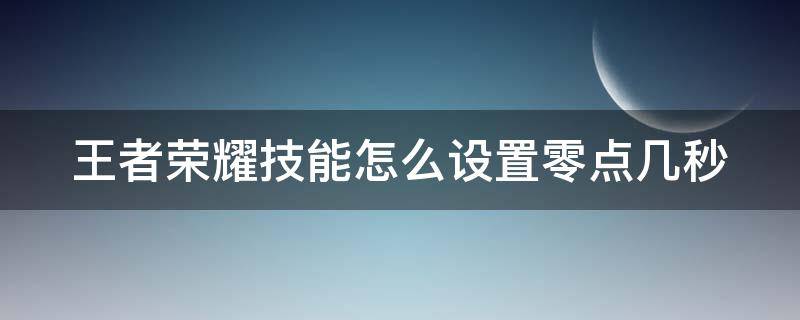 王者荣耀技能怎么设置零点几秒（王者技能怎么设置0.几秒）