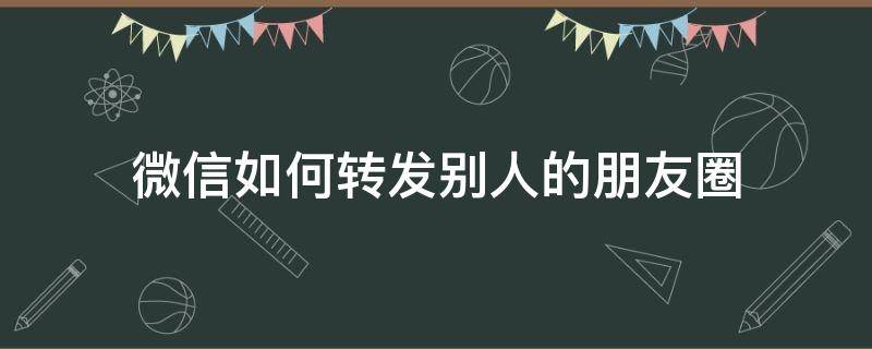 微信如何转发别人的朋友圈（微信如何转发别人的朋友圈?）