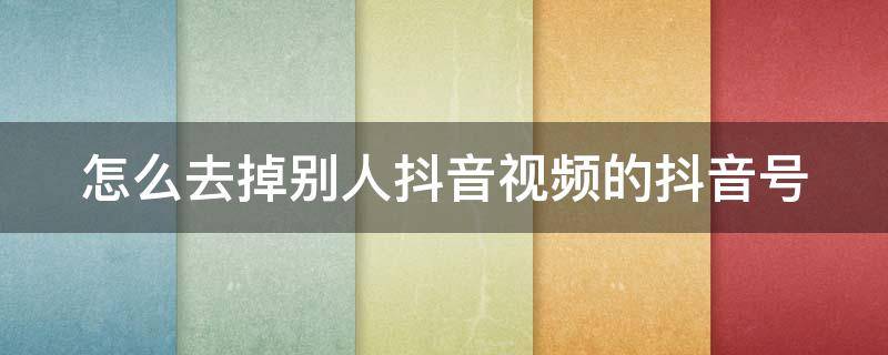 怎么去掉别人抖音视频的抖音号（如何去掉别人抖音视频的抖音号）