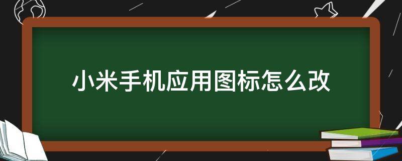 小米手机应用图标怎么改（小米手机应用图标怎么改形状）