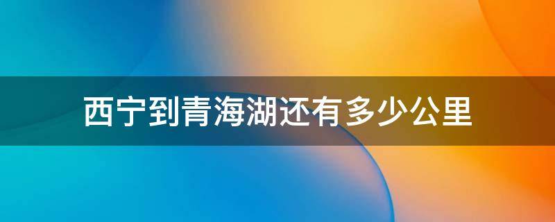 西宁到青海湖还有多少公里（西宁到青海湖还有多少公里近还是到盐湖近）