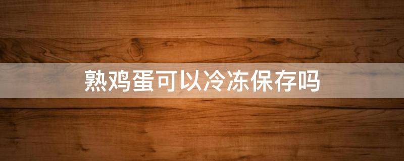 熟鸡蛋可以冷冻保存吗 熟鸡蛋能不能冷冻保存