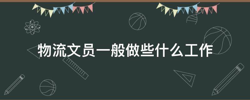 物流文员一般做些什么工作 物流公司文员的工作内容是什么