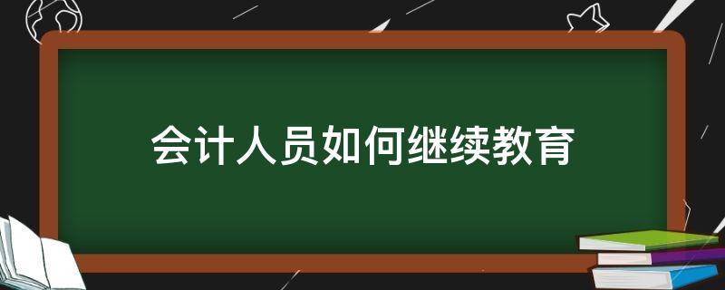 会计人员如何继续教育 会计人员还需要继续教育培训吗