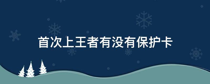 首次上王者有没有保护卡（首次上王者没有保护卡吗）