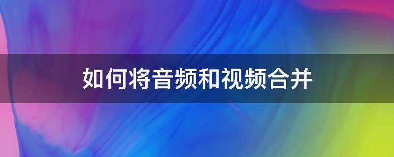 如何将音频和视频合并（怎么将视频和音频合成）