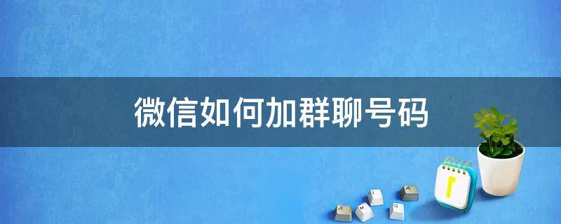 微信如何加群聊号码 微信群聊号码怎么加入