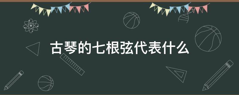 古琴的七根弦代表什么 古琴的七根弦都代表什么